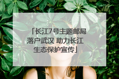 长江7号主题邮局落户武汉 助力长江生态保护宣传