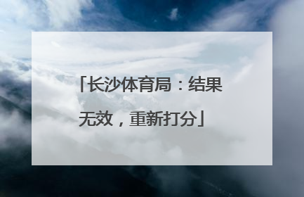 长沙体育局：结果无效，重新打分