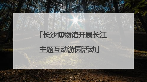 长沙博物馆开展长江主题互动游园活动