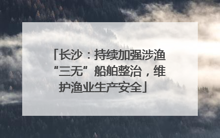 长沙：持续加强涉渔“三无”船舶整治，维护渔业生产安全
