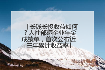 长钱长投收益如何？人社部晒企业年金成绩单，首次公布近三年累计收益率