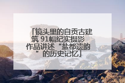 镜头里的自贡古建筑 91幅纪实摄影作品讲述“盐都遗韵”的历史记忆