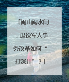 闽山闽水间，退役军人事务改革如何“打深井”？