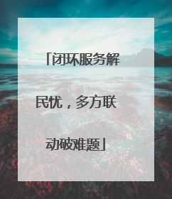 闭环服务解民忧，多方联动破难题