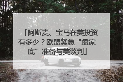 阿斯麦、宝马在美投资有多少？欧盟紧急“盘家底”准备与美谈判