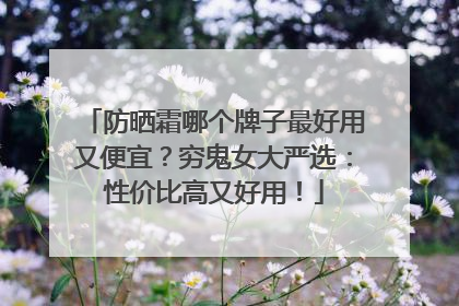 防晒霜哪个牌子最好用又便宜？穷鬼女大严选：性价比高又好用！