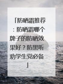 防晒霜推荐：防晒霜哪个牌子的防晒效果好？防黑听劝学生党必备