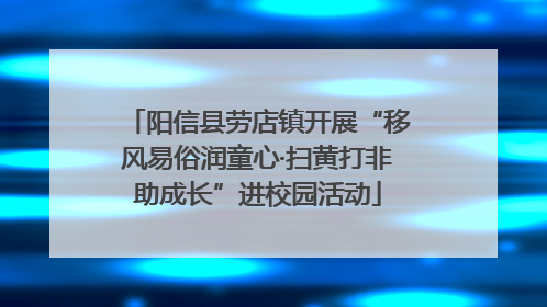 阳信县劳店镇开展“移风易俗润童心·扫黄打非助成长”进校园活动