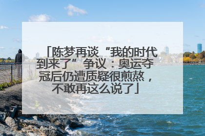 陈梦再谈“我的时代到来了”争议：奥运夺冠后仍遭质疑很煎熬，不敢再这么说了