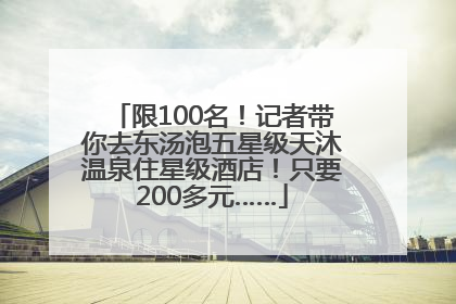 限100名！记者带你去东汤泡五星级天沐温泉住星级酒店！只要200多元……
