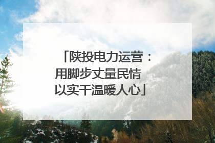 陕投电力运营：用脚步丈量民情 以实干温暖人心