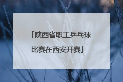 陕西省职工乒乓球比赛在西安开赛