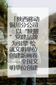 陕西移动铜川分公司：以“陕耀”党建品牌为引擎 绘就文明单位创建新画卷——全国文明单位创建纪实