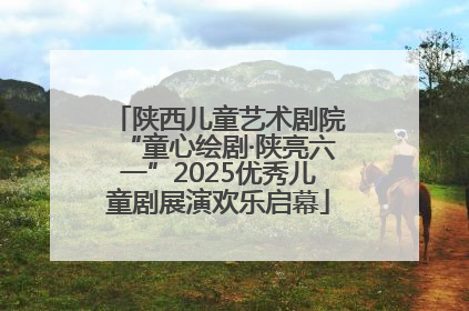 陕西儿童艺术剧院“童心绘剧·陕亮六一”2025优秀儿童剧展演欢乐启幕