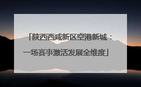 陕西西咸新区空港新城：一场赛事激活发展全维度