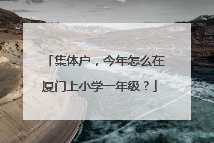 集体户，今年怎么在厦门上小学一年级？