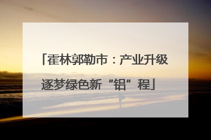 霍林郭勒市：产业升级逐梦绿色新“铝”程