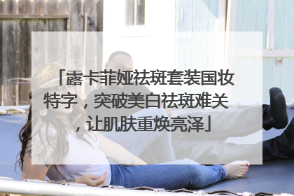 露卡菲娅祛斑套装国妆特字，突破美白祛斑难关，让肌肤重焕亮泽