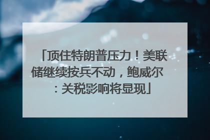 顶住特朗普压力！美联储继续按兵不动，鲍威尔：关税影响将显现