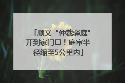 顺义“仲裁驿庭”开到家门口！庭审半径缩至5公里内