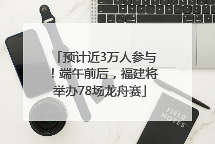 预计近3万人参与！端午前后，福建将举办78场龙舟赛
