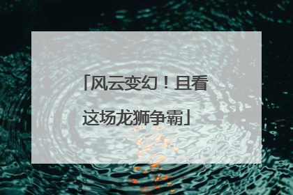 风云变幻！且看这场龙狮争霸
