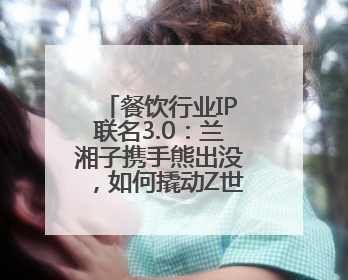 餐饮行业IP联名3.0：兰湘子携手熊出没，如何撬动Z世代家长？