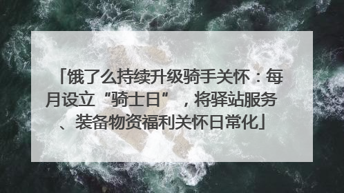 饿了么持续升级骑手关怀：每月设立“骑士日”，将驿站服务、装备物资福利关怀日常化