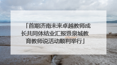 首期济南未来卓越教师成长共同体结业汇报暨泉城教育教师说活动顺利举行