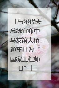 马尔代夫总统宣布中马友谊大桥通车日为“国家工程师日”