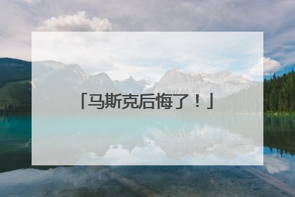 马斯克后悔了！