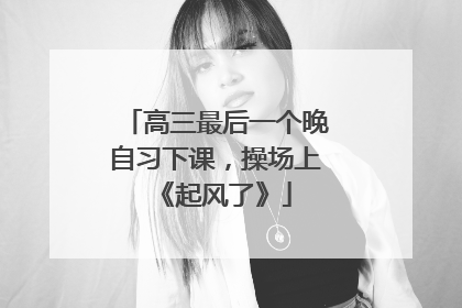高三最后一个晚自习下课，操场上《起风了》