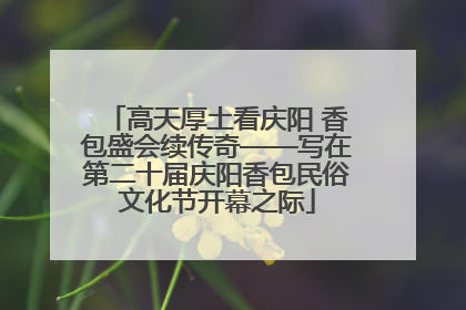 高天厚土看庆阳 香包盛会续传奇——写在第二十届庆阳香包民俗文化节开幕之际