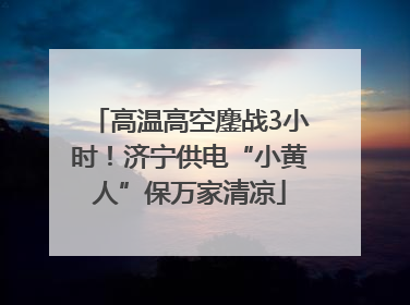 高温高空鏖战3小时！济宁供电“小黄人”保万家清凉