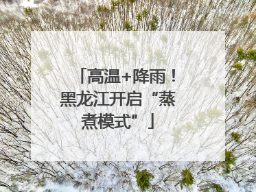 高温+降雨！黑龙江开启“蒸煮模式”