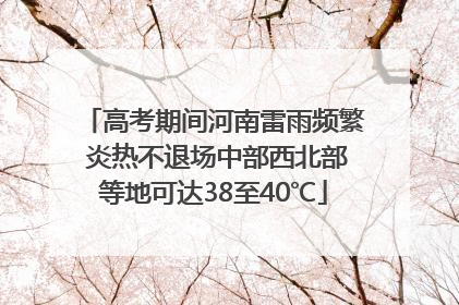 高考期间河南雷雨频繁 炎热不退场中部西北部等地可达38至40℃