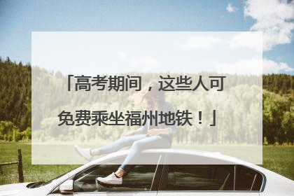 高考期间，这些人可免费乘坐福州地铁！