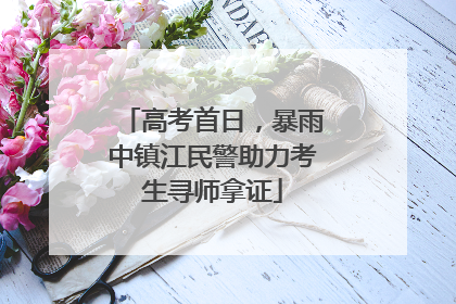 高考首日，暴雨中镇江民警助力考生寻师拿证