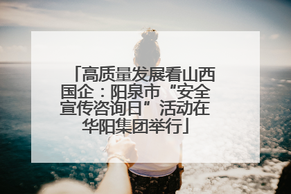 高质量发展看山西国企：阳泉市“安全宣传咨询日”活动在华阳集团举行