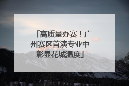 高质量办赛！广州赛区首演专业中彰显花城温度