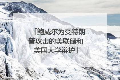 鲍威尔为受特朗普攻击的美联储和美国大学辩护