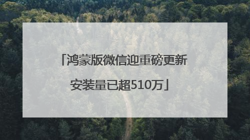 鸿蒙版微信迎重磅更新 安装量已超510万