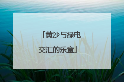 黄沙与绿电交汇的乐章