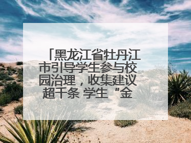 黑龙江省牡丹江市引导学生参与校园治理，收集建议超千条 学生“金点子”带来学校“新样子”