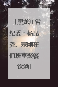 黑龙江省纪委：杨昆尧、宗刚在值班室聚餐饮酒