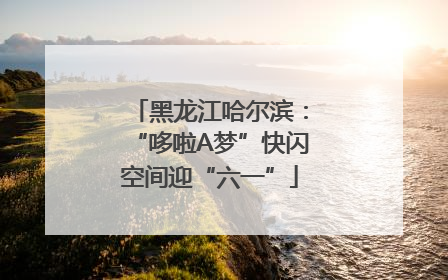 黑龙江哈尔滨：“哆啦A梦”快闪空间迎“六一”