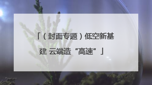 （封面专题）低空新基建 云端造“高速”
