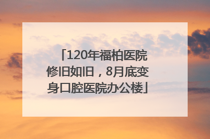 120年福柏医院修旧如旧，8月底变身口腔医院办公楼