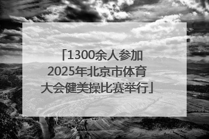 1300余人参加 2025年北京市体育大会健美操比赛举行