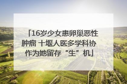 16岁少女患卵巢恶性肿瘤 十堰人医多学科协作为她留存“生”机